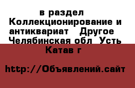  в раздел : Коллекционирование и антиквариат » Другое . Челябинская обл.,Усть-Катав г.